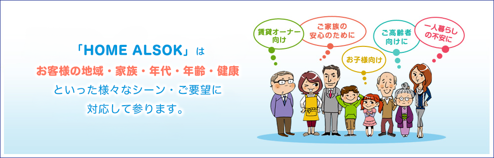 「HOME ALSOK」はお客様の地域・家族・年代・年齢・健康といった様々なシーン・ご要望に対応して参ります。